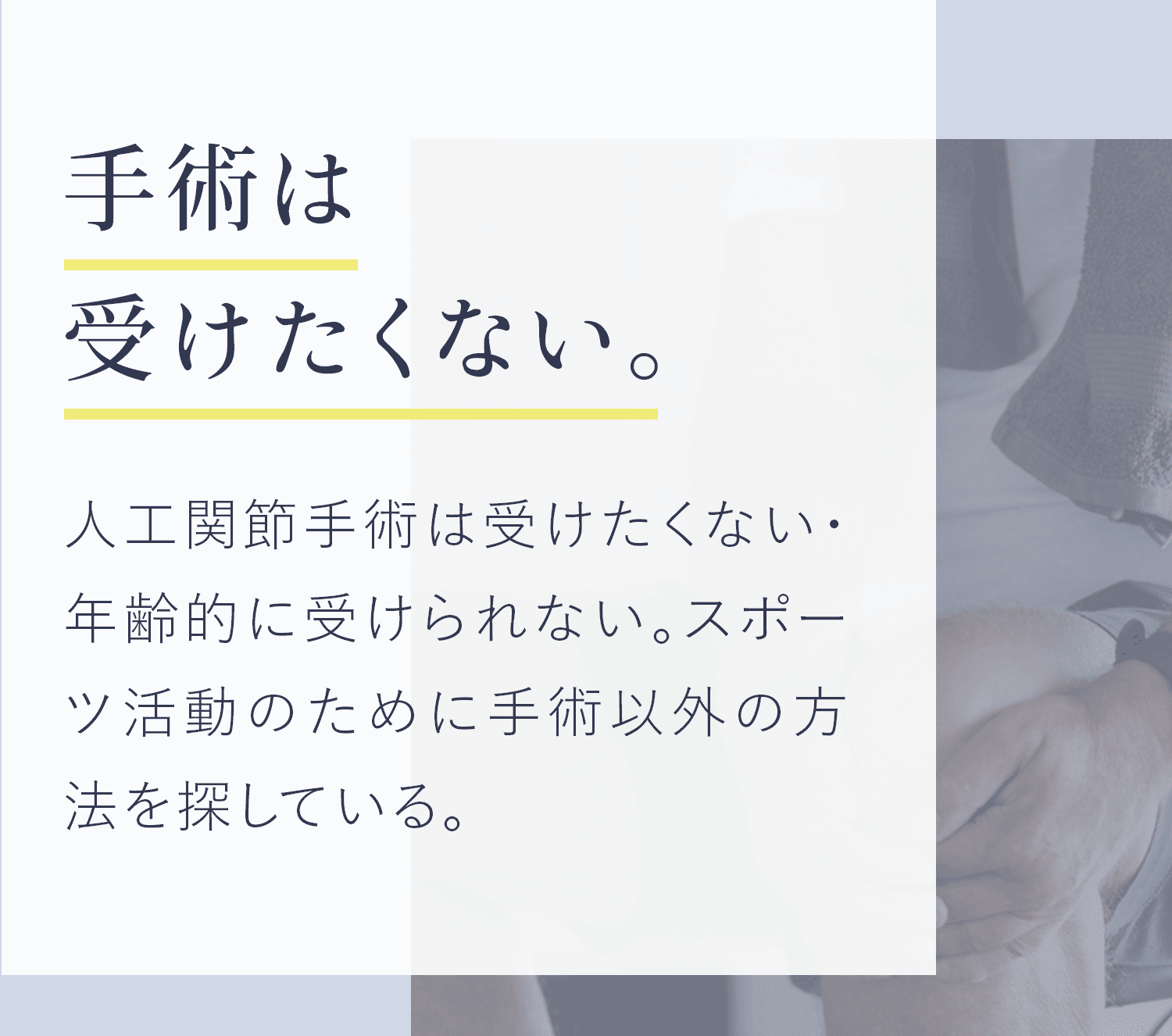 手術は受けたくない。人工関節手術は受けたくない・年齢的に受けられない。スポーツ活動のために手術以外の方法を探している。